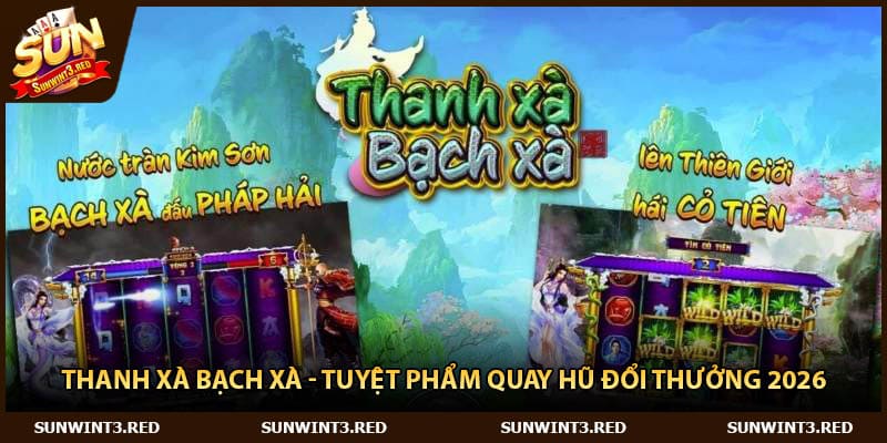 Thanh Xà Bạch Xà - Tuyệt Phẩm Quay Hũ Đổi Thưởng 2026